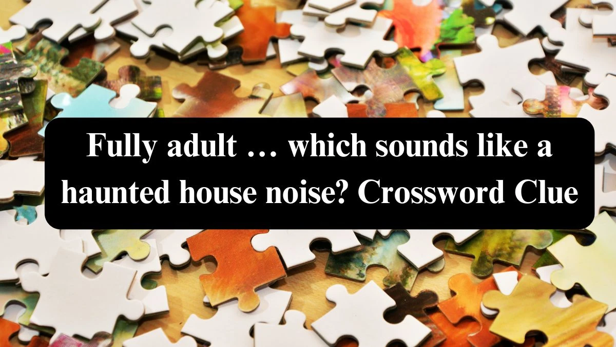 Fully adult … which sounds like a haunted house noise? NYT Crossword Clue Puzzle Answer from July 21, 2024