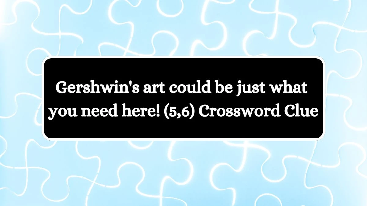 Gershwin's art could be just what you need here! (5,6) Crossword Clue Puzzle Answer from July 28, 2024