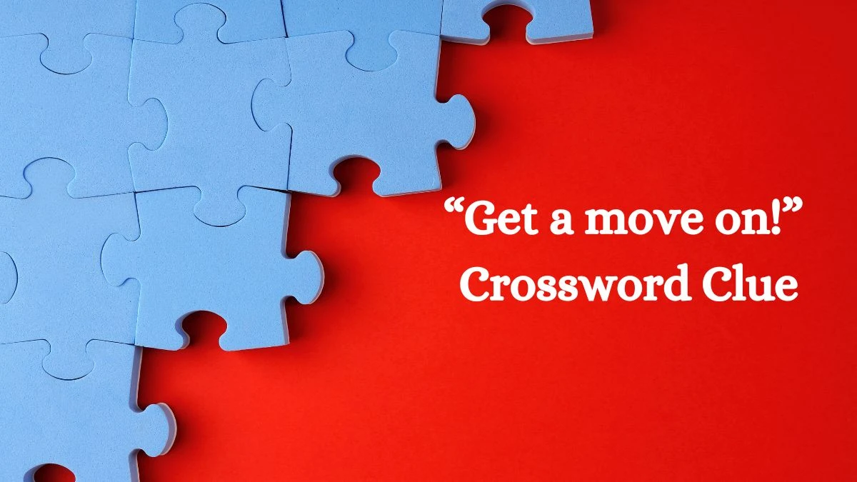 UNIVERSAL “Get a move on!” Crossword Clue Answers on July 21, 2024