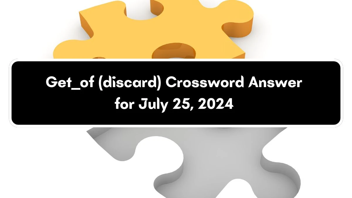 Get ___ of (discard) Daily Themed Crossword Clue Puzzle Answer from July 25, 2024