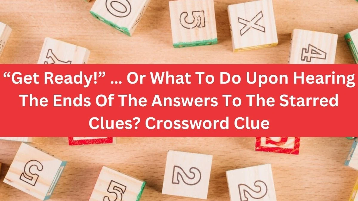 “Get Ready!” … Or What To Do Upon Hearing The Ends Of The Answers To The Starred Clues? NYT Crossword Clue Puzzle Answer from July 04, 2024