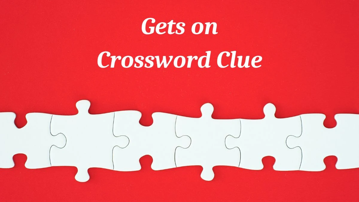 Gets on Daily Commuter Crossword Clue Puzzle Answer from July 04, 2024
