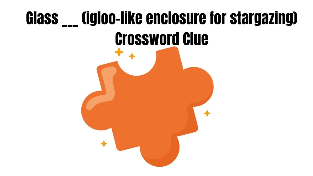 Glass ___ (igloo-like enclosure for stargazing) Daily Themed Crossword Clue Puzzle Answer from July 29, 2024