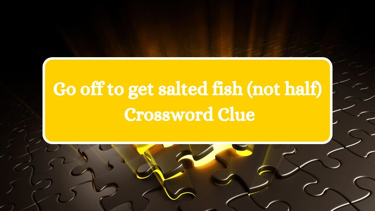 Go off to get salted fish (not half) Crossword Clue Puzzle Answer from July 18, 2024