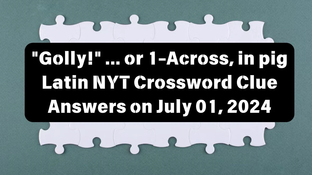 Golly! ... or 1-Across, in pig Latin NYT Crossword Clue Puzzle Answer from July 01, 2024