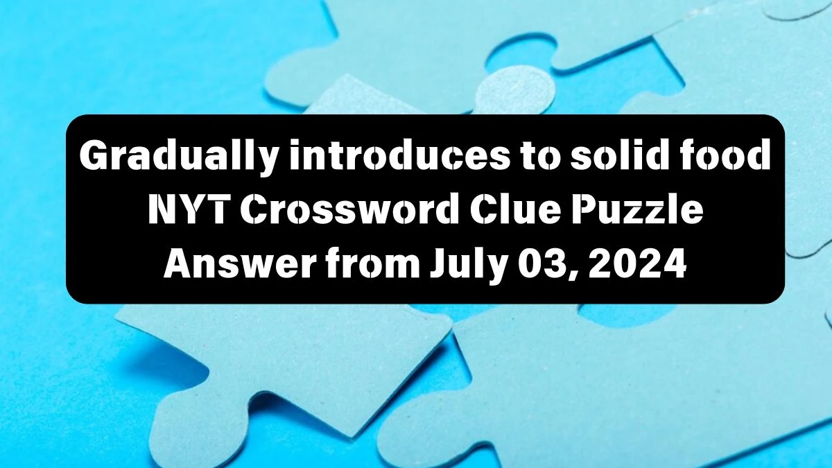 Gradually introduces to solid food NYT Crossword Clue Puzzle Answer from July 03, 2024