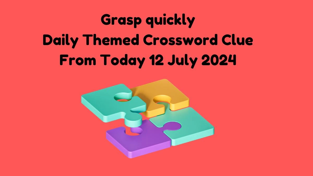 Grasp quickly Daily Themed Crossword Clue Answers on July 12, 2024