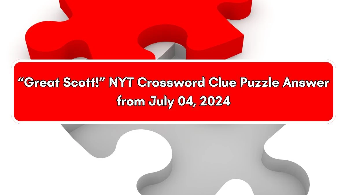 “Great Scott!” NYT Crossword Clue Puzzle Answer from July 04, 2024