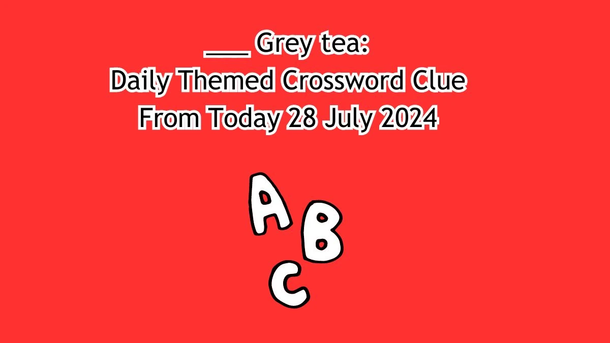 ___ Grey tea: Daily Themed Crossword Clue Answers on July 28, 2024