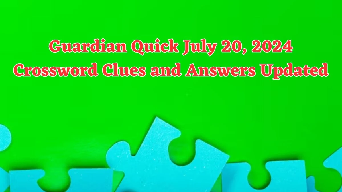 Guardian Quick July 20, 2024 Crossword Clues and Answers Updated