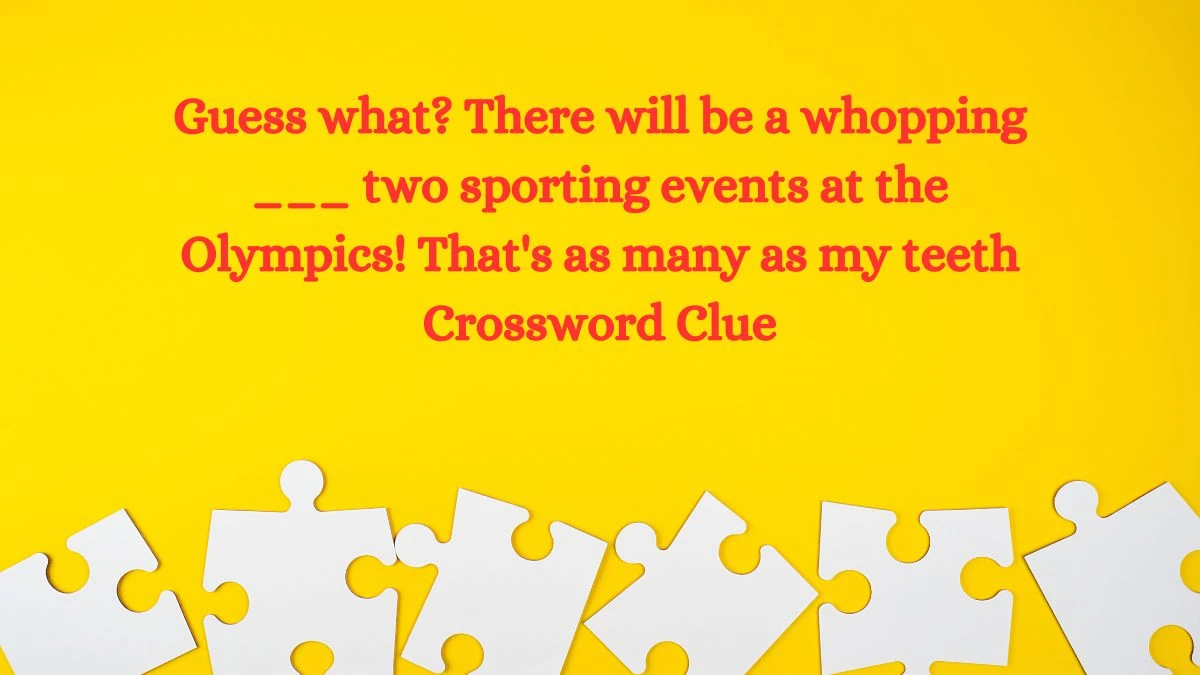 Guess what? There will be a whopping ___ two sporting events at the Olympics! That's as many as my teeth Daily Themed Crossword Clue Puzzle Answer from July 23, 2024