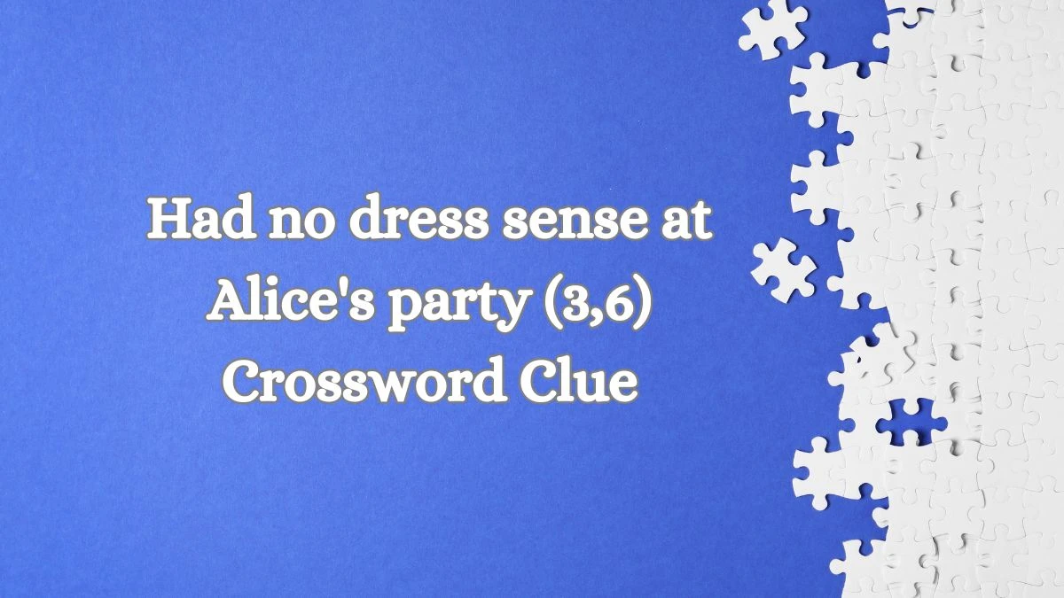 Had no dress sense at Alice's party (3,6) Crossword Clue Puzzle Answer from July 03, 2024