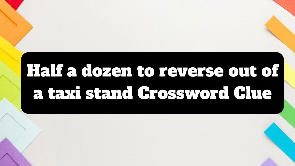 Half a dozen to reverse out of a taxi stand Crossword Clue Puzzle Answer from July 14, 2024