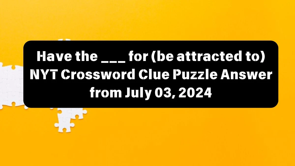 Have the ___ for (be attracted to) NYT Crossword Clue Puzzle Answer from July 03, 2024