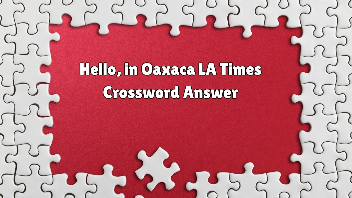 LA Times Crossword Clue Hello, in Oaxaca Puzzle Answer is Revealed as of July 07, 2024