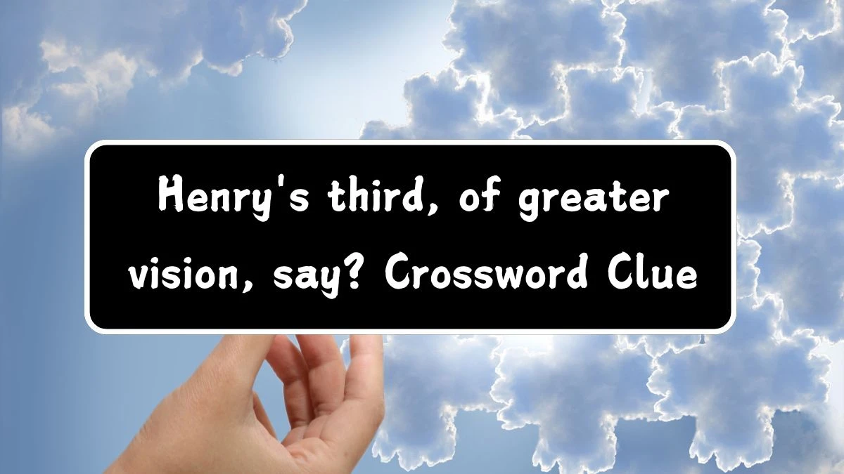 Henry's third, of greater vision, say? Crossword Clue Puzzle Answer from July 28, 2024