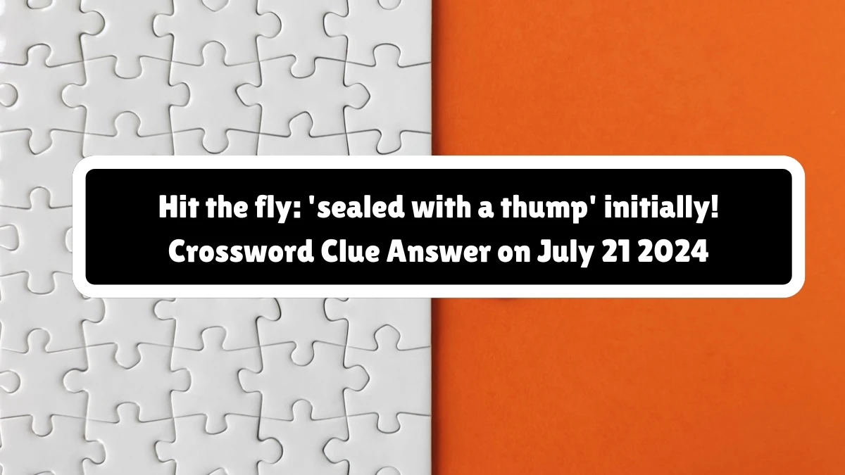 Hit the fly: 'sealed with a thump' initially! Crossword Clue Puzzle Answer from July 21, 2024