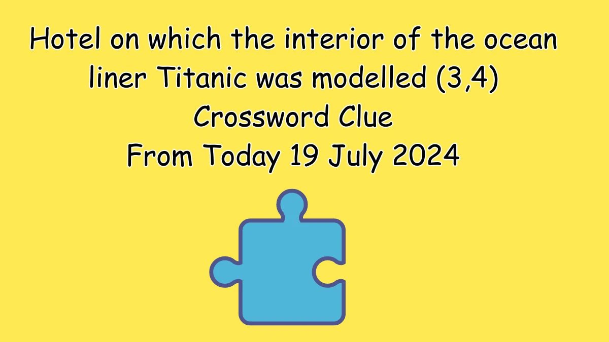 Hotel on which the interior of the ocean liner Titanic was modelled (3,4) Crossword Clue Puzzle Answer from July 19, 2024