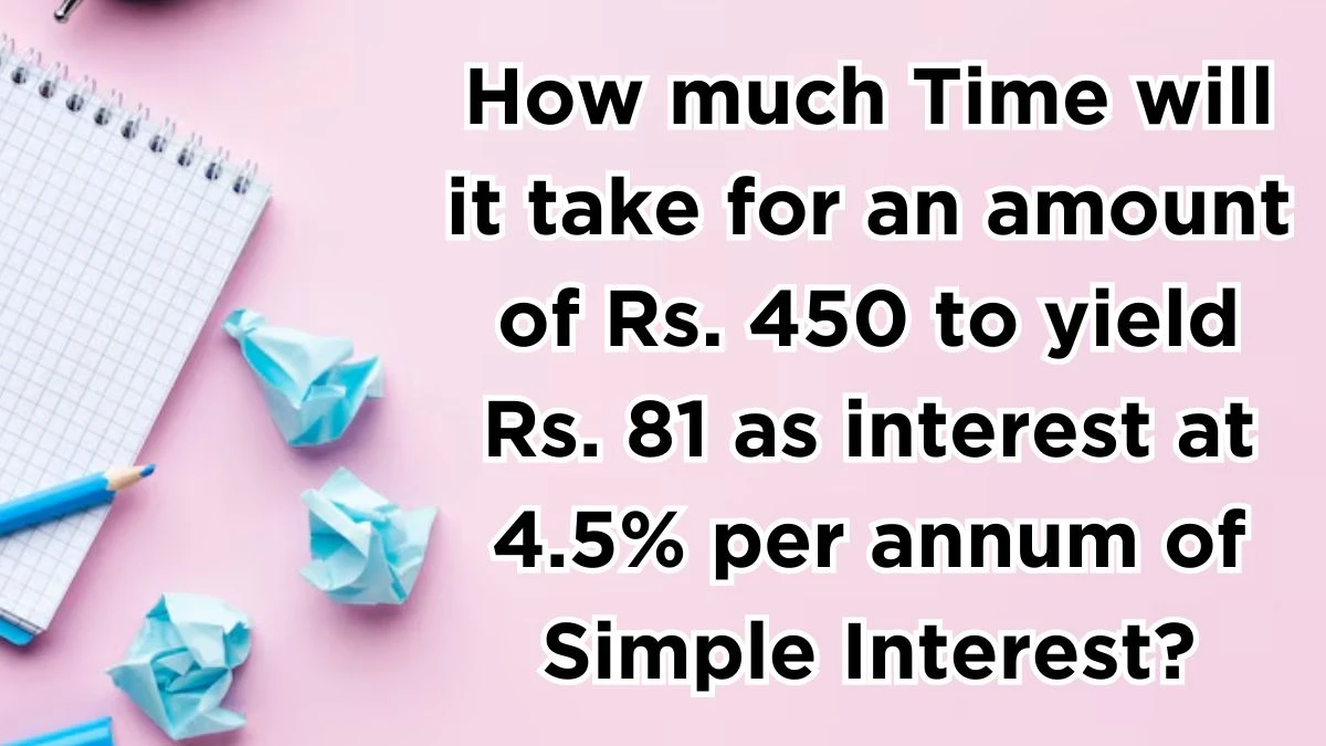 How much Time will it take for an amount of Rs. 450 to yield Rs. 81 as interest at 4.5% per annum of Simple Interest?