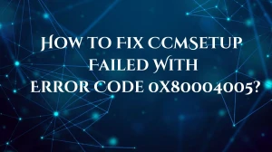 How to Fix CcmSetup Failed With Error Code 0x80004005? Causes and Reasons