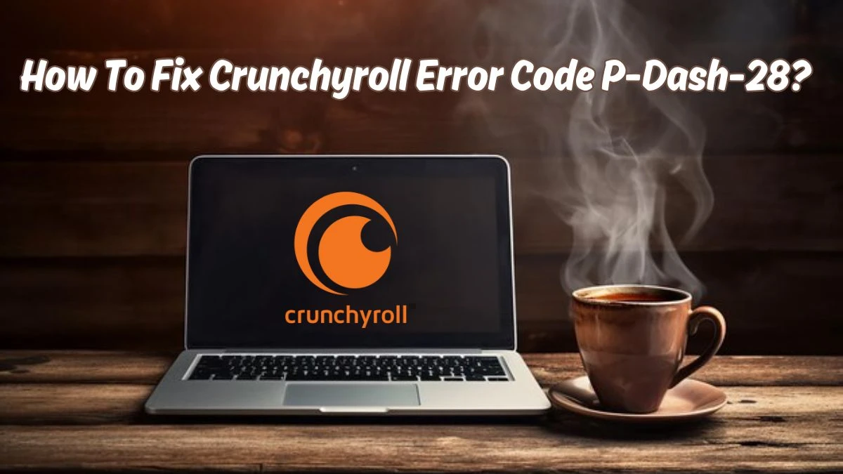 How To Fix Crunchyroll Error Code P-Dash-28? Causes of Crunchyroll Error Code P-Dash-28