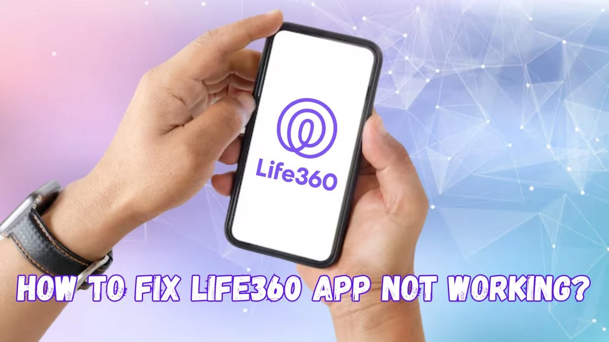 How To Fix Life360 App Not Working? Why is Life360 App Not Working?