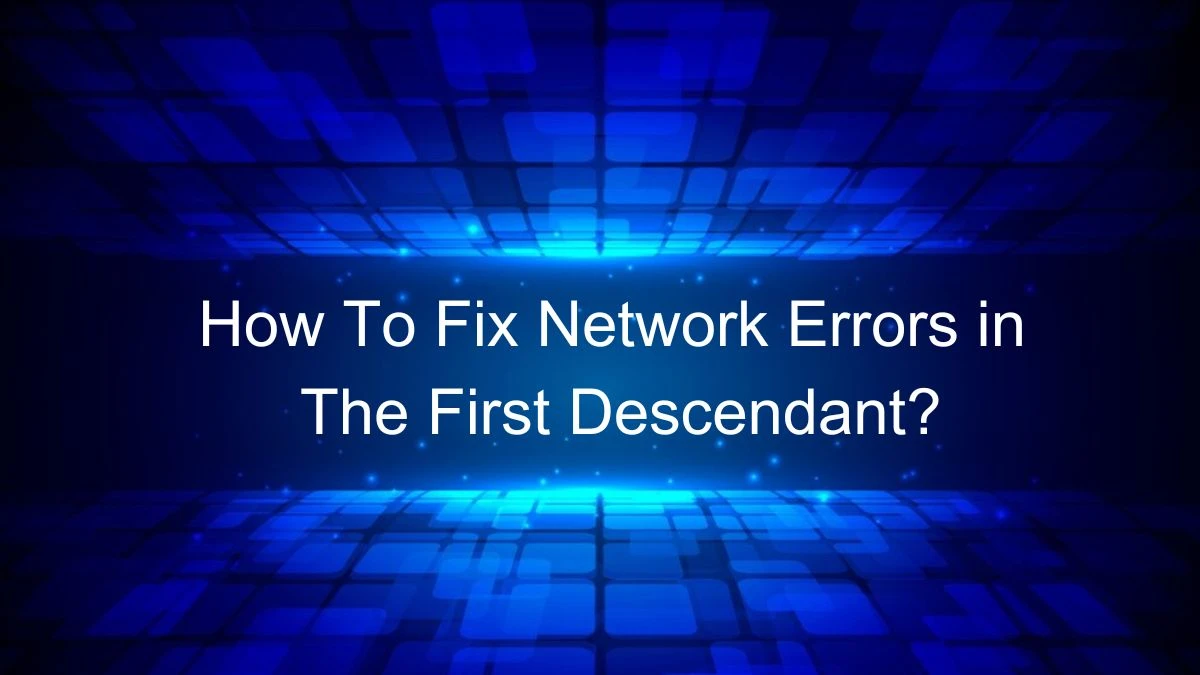 How To Fix Network Errors in The First Descendant? Causes For The First Descendant Network Error