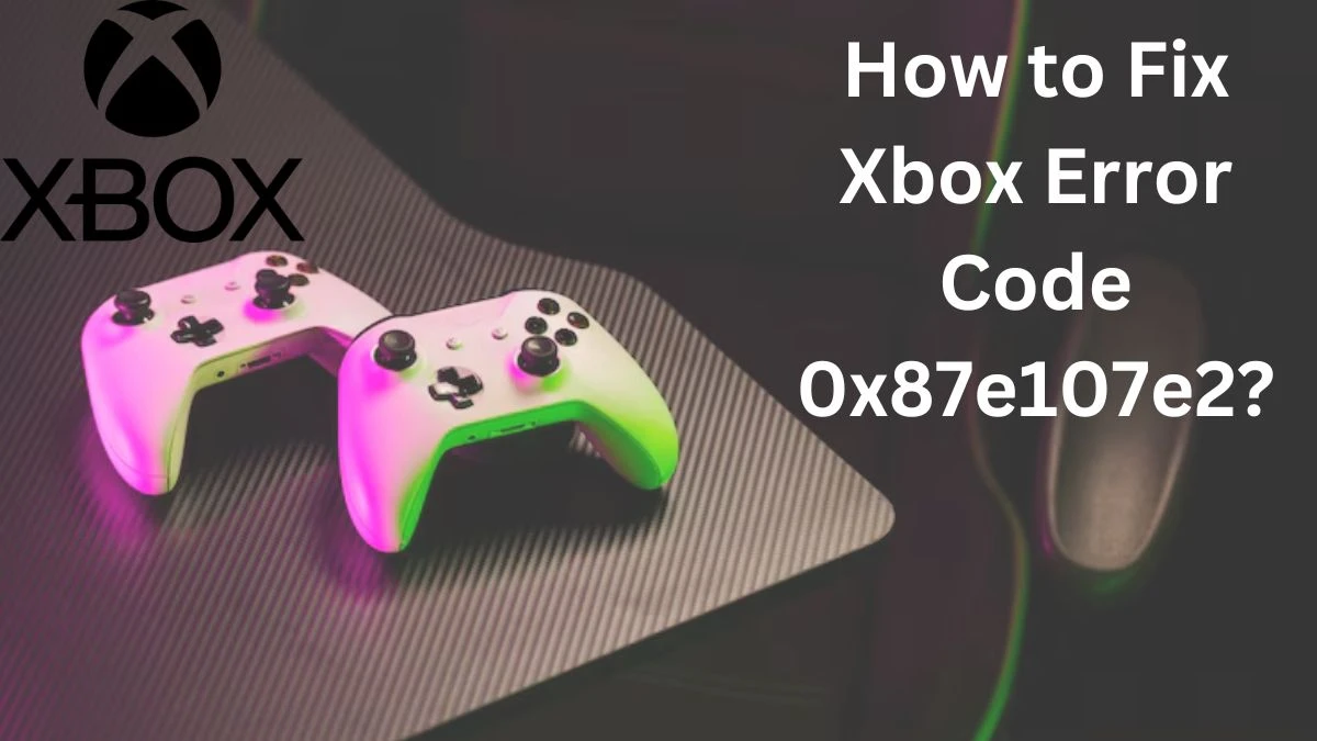 How to Fix Xbox Error Code 0x87e107e2?