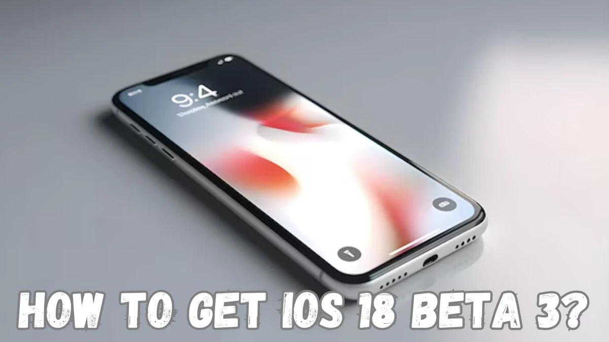 How To Get iOS 18 Beta 3? When is The iOS 18 Public Beta Releasing?