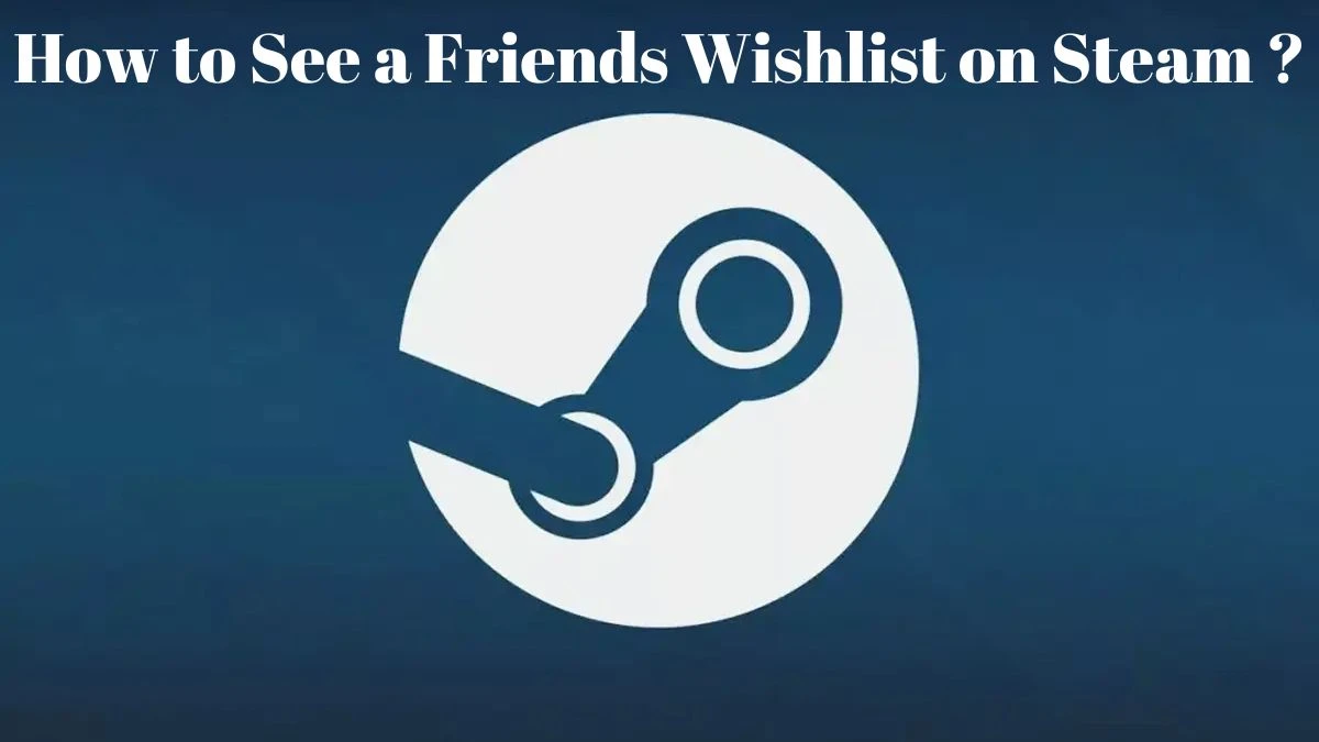 How to See a Friends Wishlist on Steam? A Complete Guide