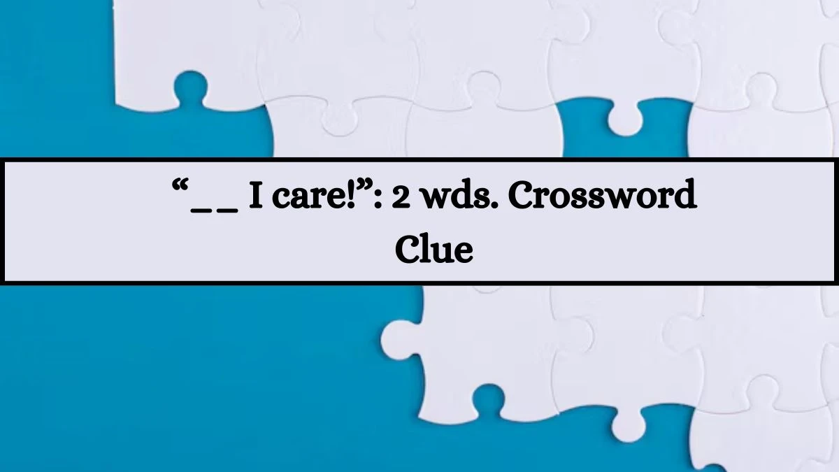 “__ I care!”: 2 wds. Daily Commuter Crossword Clue Puzzle Answer from July 09, 2024