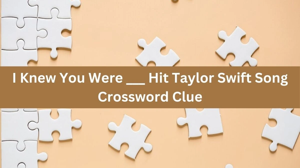I Knew You Were ___ Hit Taylor Swift Song Crossword Clue Daily Themed Puzzle Answer from July 04, 2024