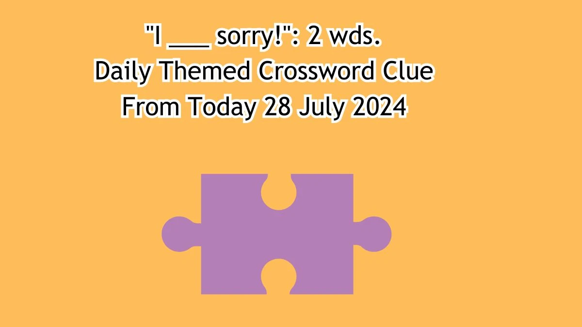 I ___ sorry!: 2 wds. Daily Themed Crossword Clue Answers on July 28, 2024