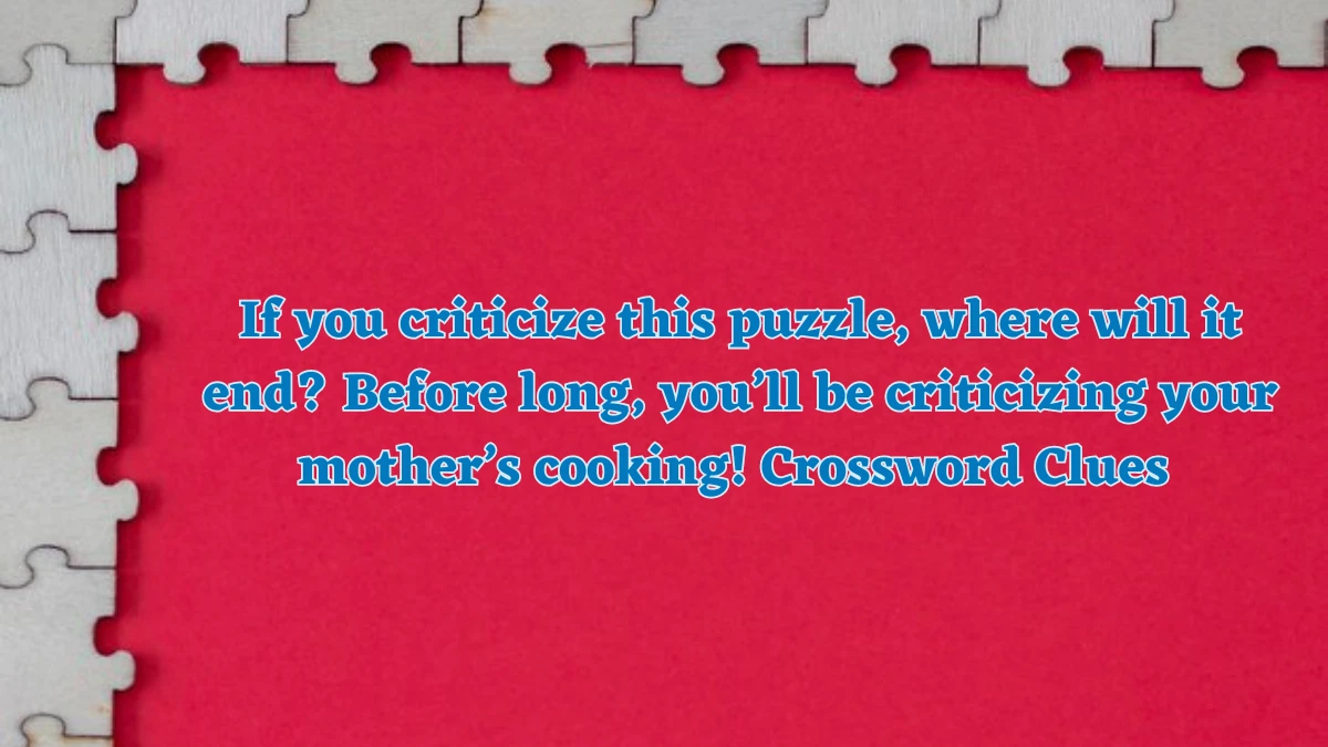 If you criticize this puzzle, where will it end? Before long, you’ll be criticizing your mother’s cooking! NYT Crossword Clue Answer on July 21, 2024