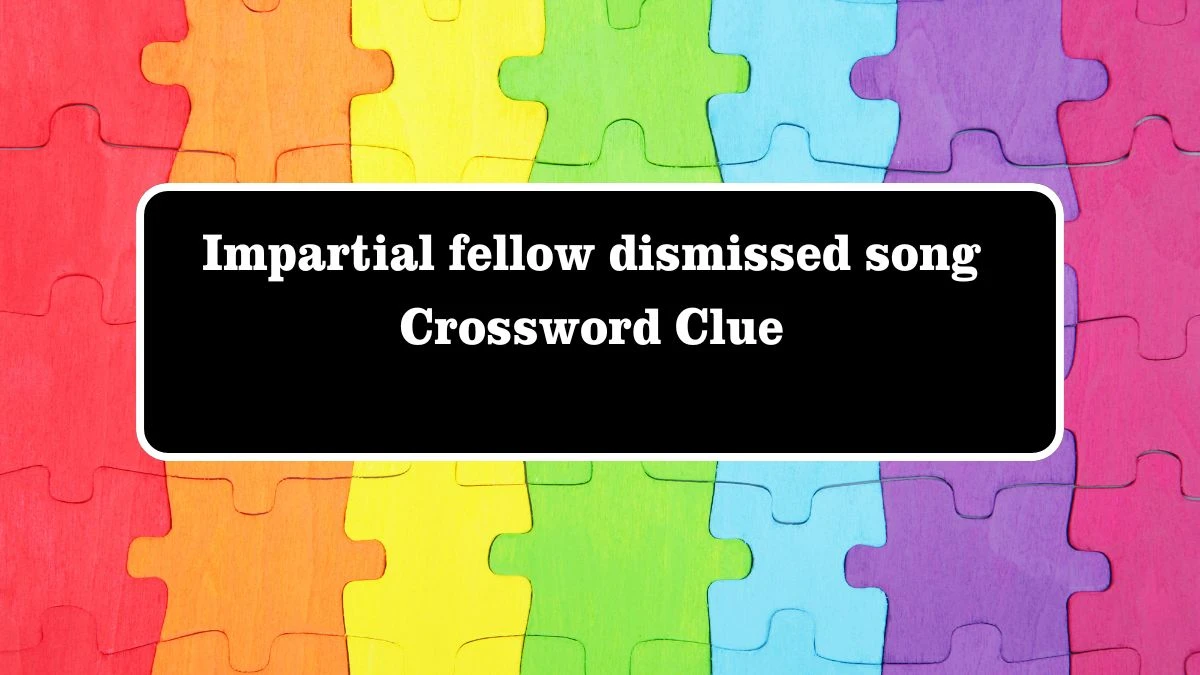 Impartial fellow dismissed song Crossword Clue Answers on July 28, 2024