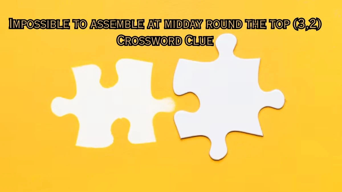 Impossible to assemble at midday round the top (3,2) Crossword Clue Puzzle Answer from July 08, 2024