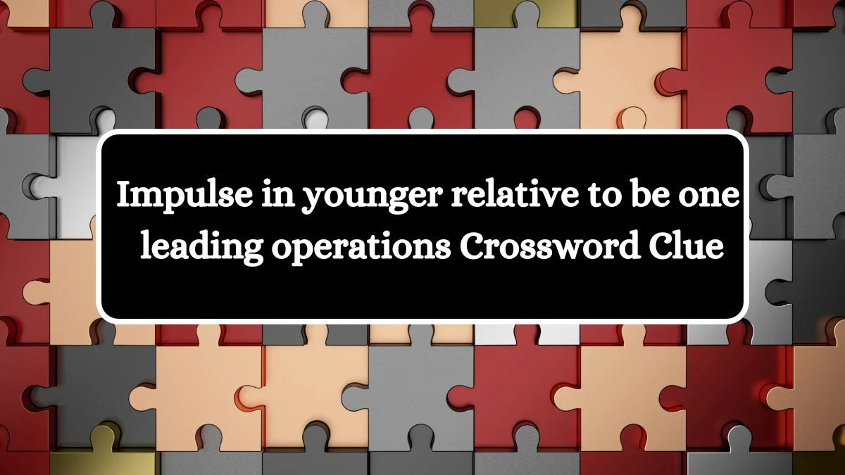 Impulse in younger relative to be one leading operations Crossword Clue Puzzle Answer from July 22, 2024