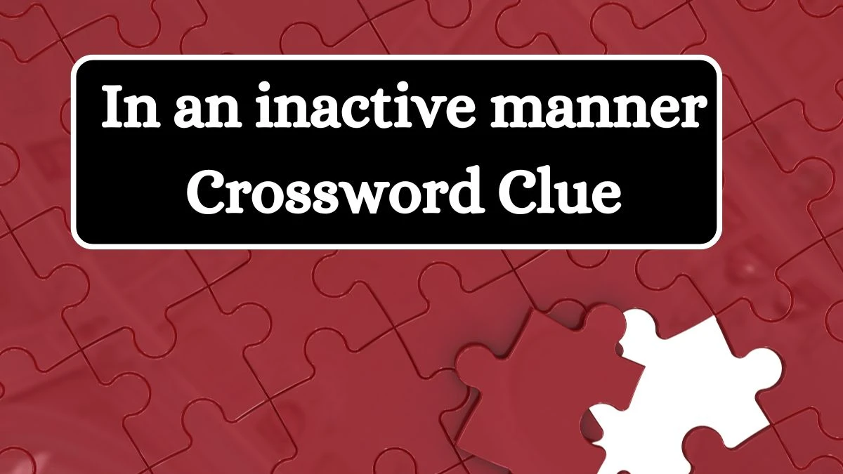 In an inactive manner Crossword Clue Puzzle Answer from July 10, 2024