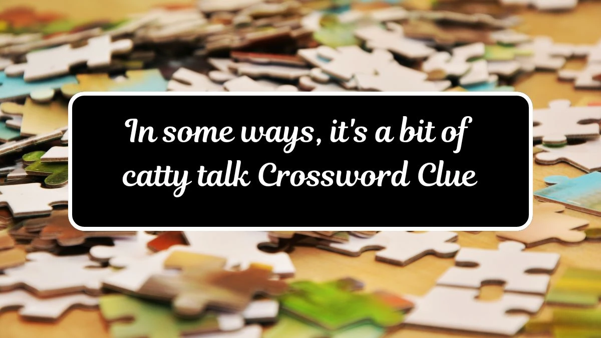 In some ways, it's a bit of catty talk Crossword Clue Puzzle Answer from July 13, 2024