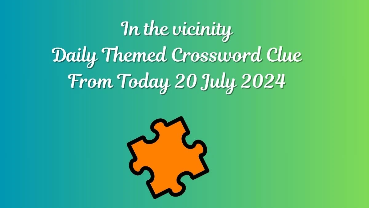 In the vicinity Daily Themed Crossword Clue Puzzle Answer from July 20, 2024