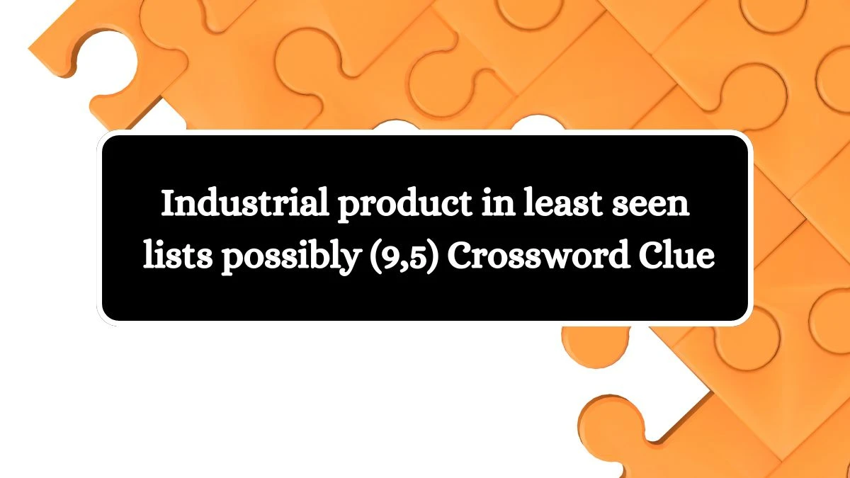 Industrial product in least seen lists possibly (9,5) Crossword Clue Puzzle Answer from July 16, 2024