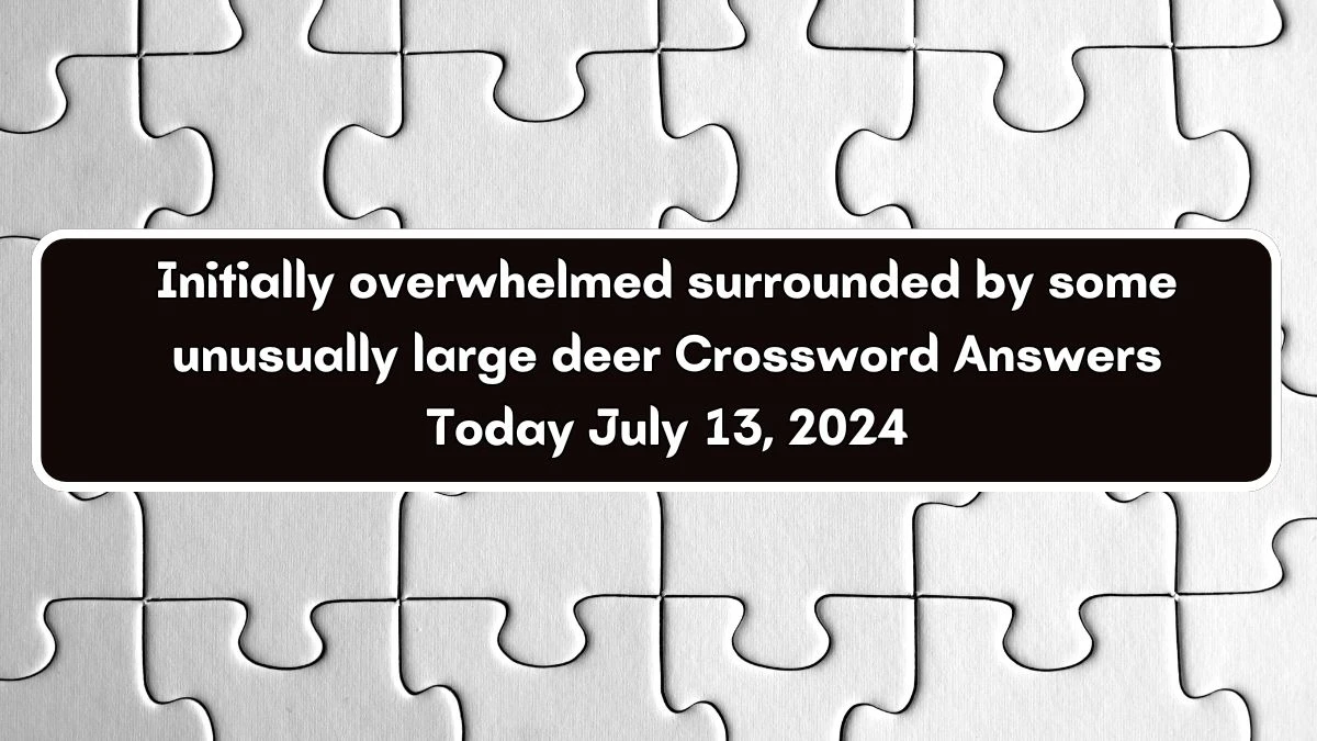 Initially overwhelmed surrounded by some unusually large deer Crossword Clue Puzzle Answer from July 13, 2024