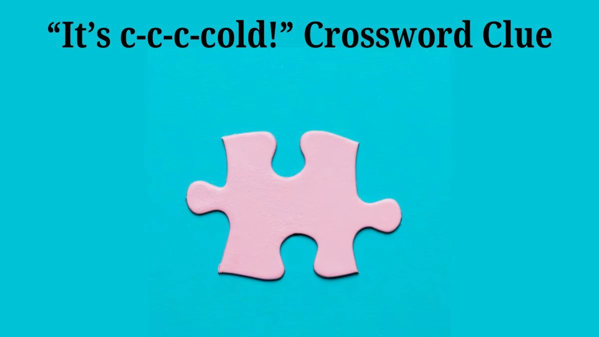 “It’s c-c-c-cold!” NYT Crossword Clue Puzzle Answer from July 17, 2024