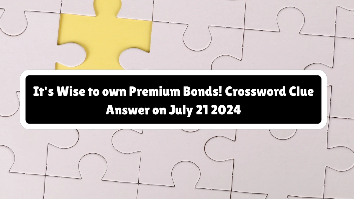 It's Wise to own Premium Bonds! Crossword Clue Puzzle Answer from July 21, 2024