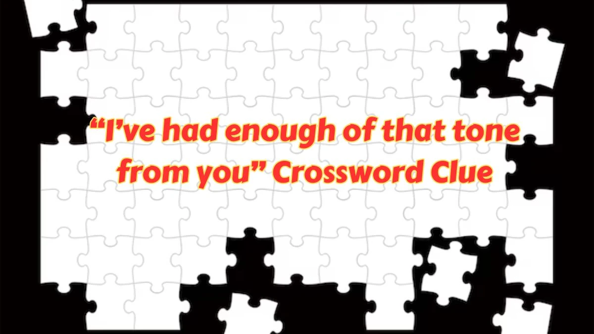 Universal “I’ve had enough of that tone from you” Crossword Clue Puzzle Answer from July 06, 2024