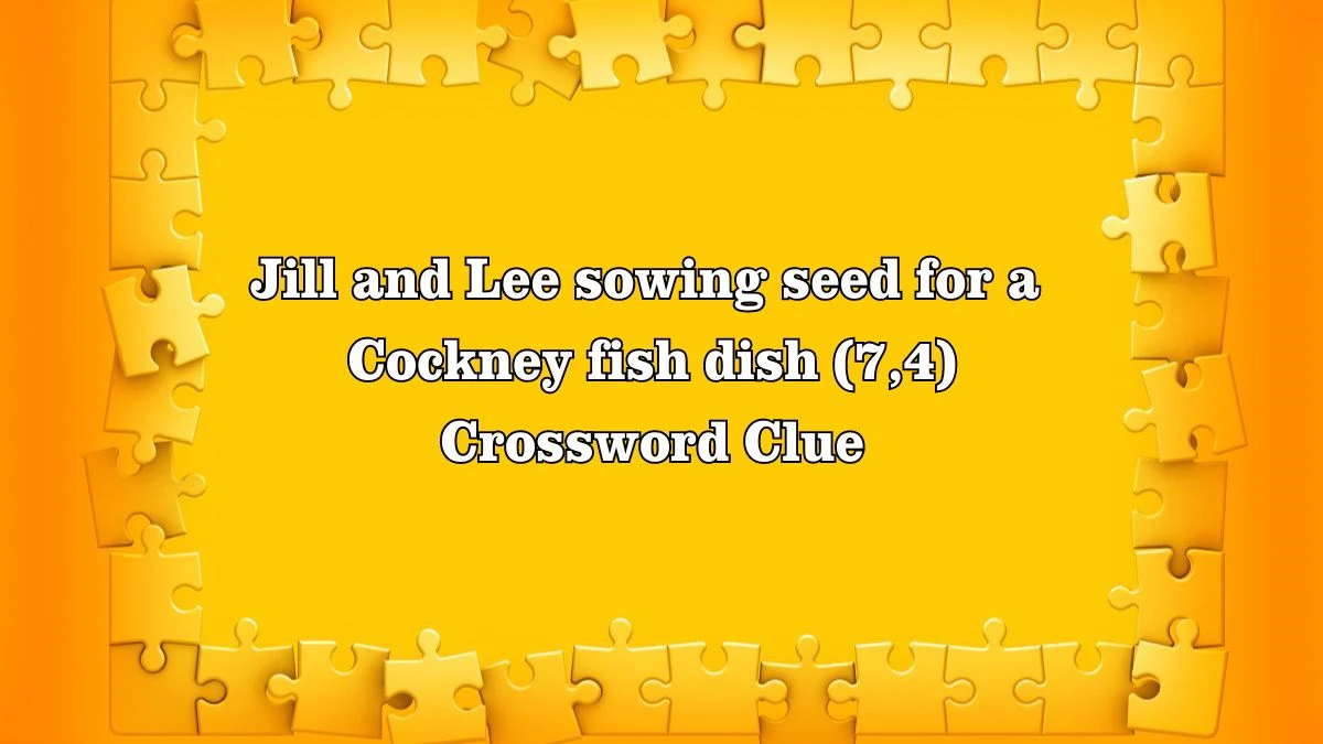 Jill and Lee sowing seed for a Cockney fish dish (7,4) Crossword Clue Puzzle Answer from July 28, 2024