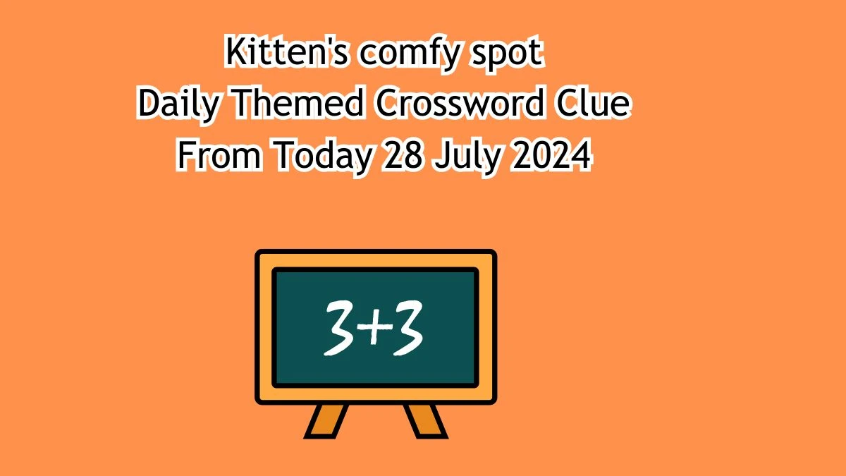 Kitten's comfy spot Daily Themed Crossword Clue Answers on July 28, 2024