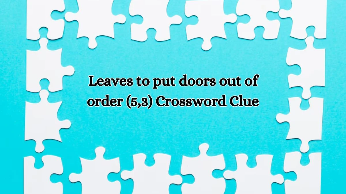 Leaves to put doors out of order (5,3) Crossword Clue Puzzle Answer from July 11, 2024