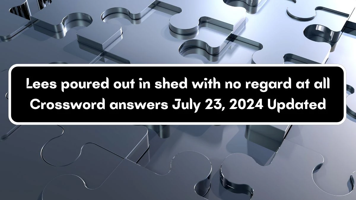 Lees poured out in shed with no regard at all Crossword Clue Answers on July 23, 2024