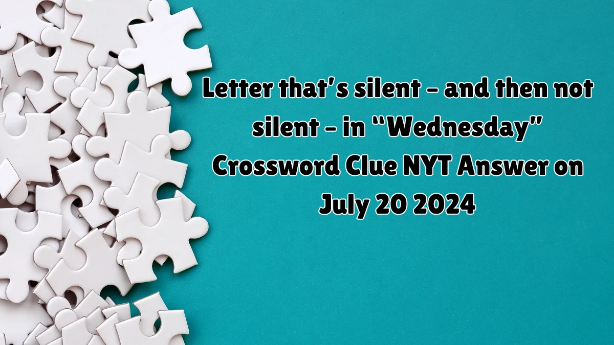 Letter that’s silent – and then not silent – in “Wednesday” NYT Crossword Clue Puzzle Answer from July 20, 2024